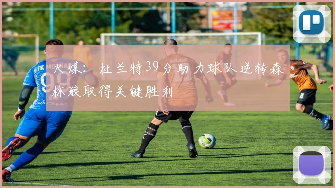 火媒：杜兰特39分助力球队逆转森林狼取得关键胜利