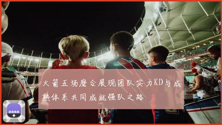 火箭五场磨合展现团队实力KD与成熟体系共同成就强队之路