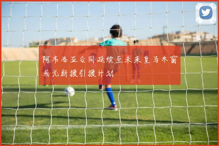 阿韦洛亚合同延续至未来皇马冬窗或无新援引援计划