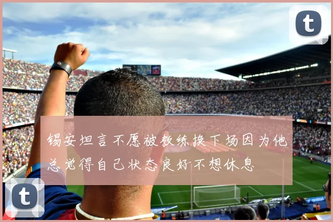 锡安坦言不愿被教练换下场因为他总觉得自己状态良好不想休息
