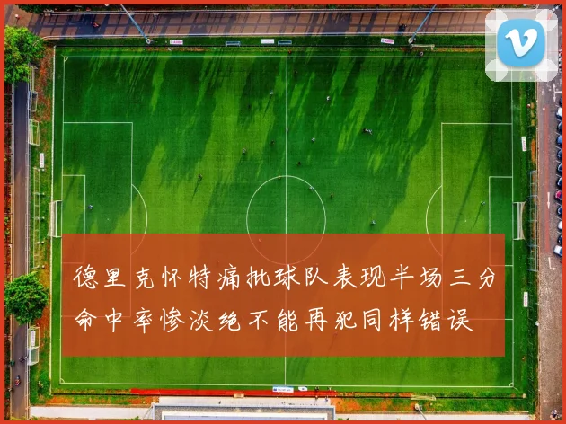 德里克怀特痛批球队表现半场三分命中率惨淡绝不能再犯同样错误