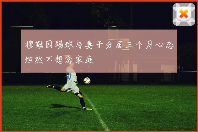 穆勒因踢球与妻子分居三个月心态坦然不想念家庭