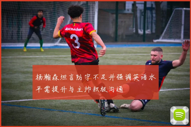 杨瀚森坦言防守不足并强调英语水平需提升与主帅积极沟通