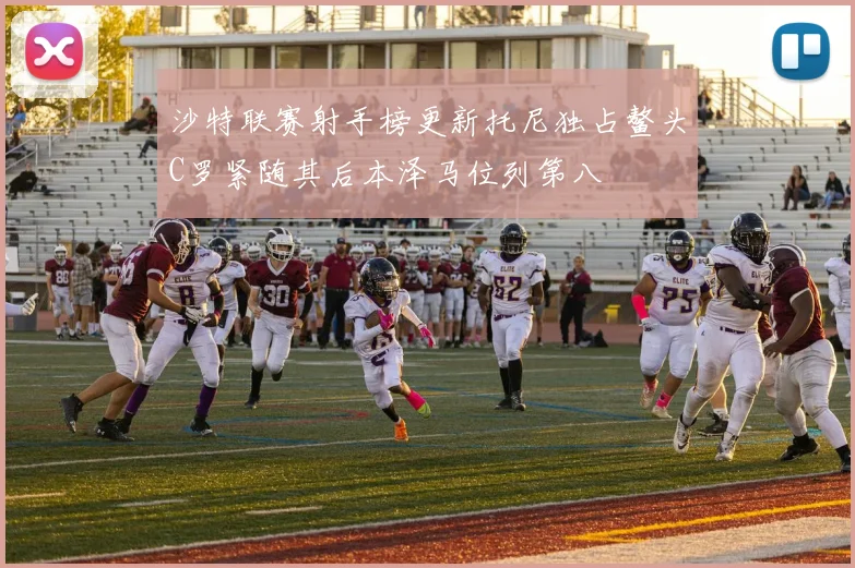 沙特联赛射手榜更新托尼独占鳌头C罗紧随其后本泽马位列第八