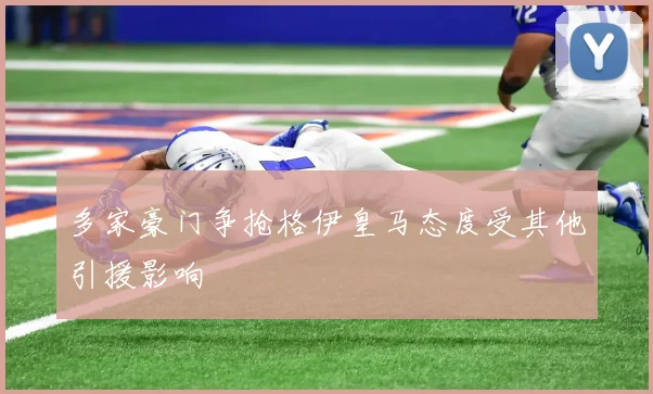 多家豪门争抢格伊皇马态度受其他引援影响