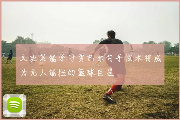 文班若能学习贾巴尔勾手技术将成为无人能挡的篮球巨星