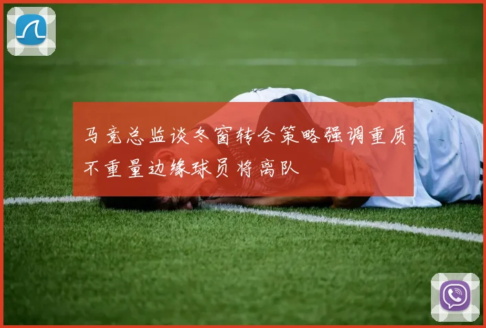 马竞总监谈冬窗转会策略强调重质不重量边缘球员将离队