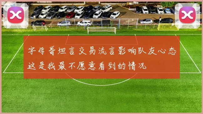 字母哥坦言交易流言影响队友心态这是我最不愿意看到的情况