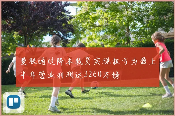 曼联通过降本裁员实现扭亏为盈上半年营业利润达3260万镑